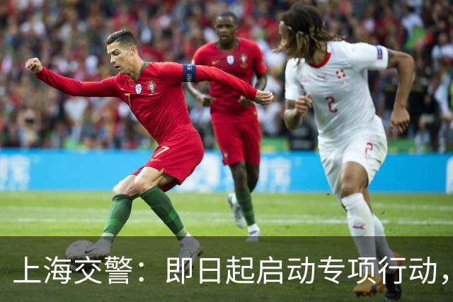 上海交警：即日起启动专项行动，持续强化交通违法综合治理