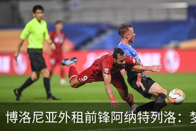 博洛尼亚外租前锋阿纳特列洛：梦想加盟那不勒斯；偶像伊瓜因