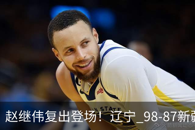 赵继伟复出登场！辽宁 98-87新疆四战全胜 库珀 27+5+11 主导全场